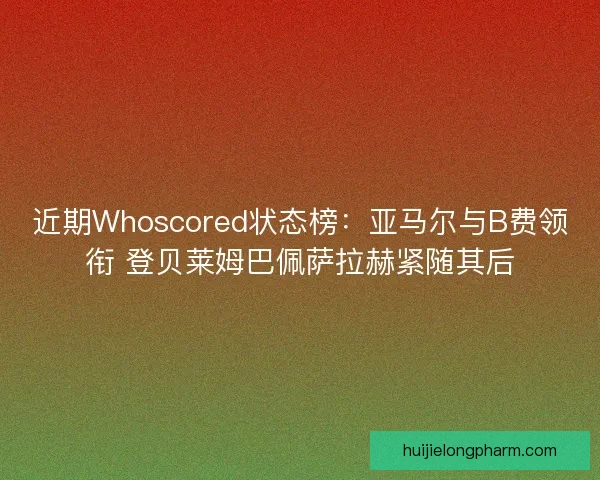 近期Whoscored状态榜:亚马尔与B费领衔 登贝莱姆巴佩萨拉赫紧随其后 近期Whoscored状态榜:亚马尔与B费领衔 登贝莱姆巴佩萨拉赫紧随其后
