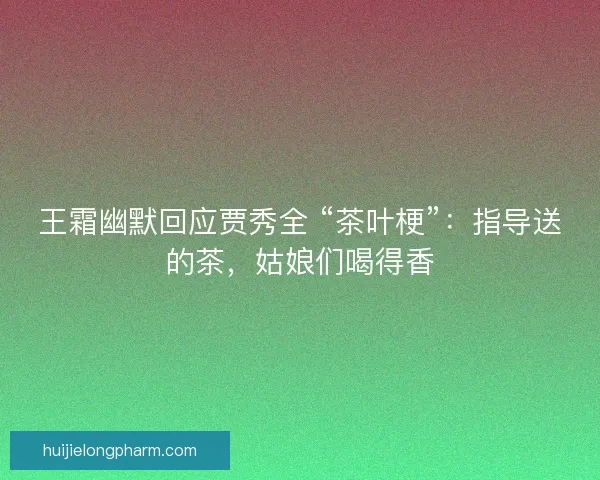 王霜幽默回应贾秀全 “茶叶梗”：指导送的茶，姑娘们喝得香