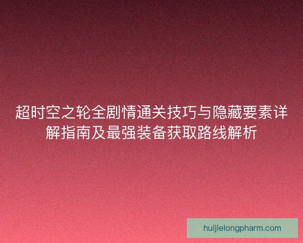 超时空之轮全剧情通关技巧与隐藏要素详解指南及最强装备获取路线解析 超时空之轮全剧情通关技巧与隐藏要素详解指南及最强装备获取路线解析