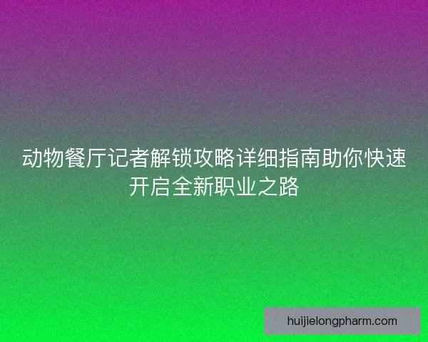动物餐厅记者解锁攻略详细指南助你快速开启全新职业之路