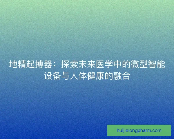 地精起搏器：探索未来医学中的微型智能设备与人体健康的融合