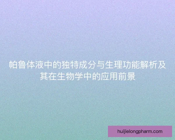 帕鲁体液中的独特成分与生理功能解析及其在生物学中的应用前景