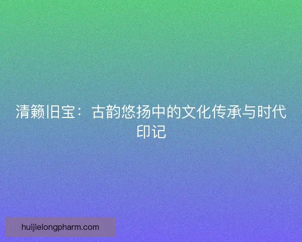 清籁旧宝：古韵悠扬中的文化传承与时代印记