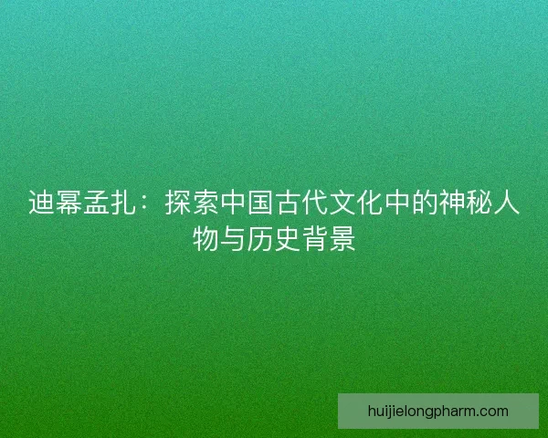 迪幂孟扎:探索中国古代文化中的神秘人物与历史背景 迪幂孟扎:探索中国古代文化中的神秘人物与历史背景