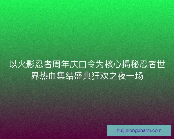 以火影忍者周年庆口令为核心揭秘忍者世界热血集结盛典狂欢之夜一场 以火影忍者周年庆口令为核心揭秘忍者世界热血集结盛典狂欢之夜一场