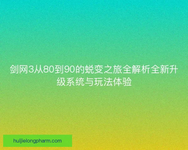 剑网3从80到90的蜕变之旅全解析全新升级系统与玩法体验