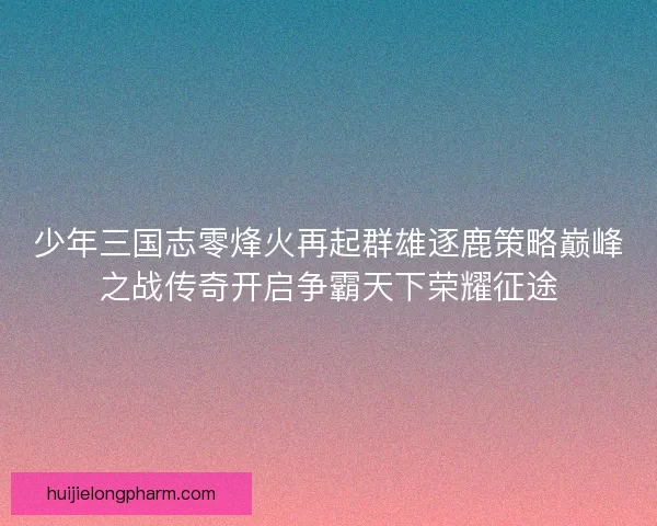 少年三国志零烽火再起群雄逐鹿策略巅峰之战传奇开启争霸天下荣耀征途 少年三国志零烽火再起群雄逐鹿策略巅峰之战传奇开启争霸天下荣耀征途