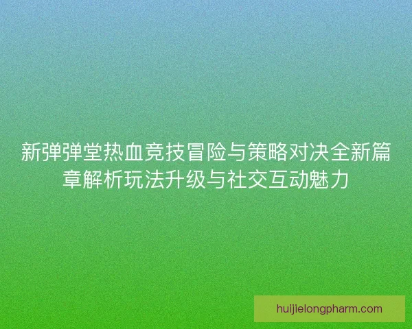 新弹弹堂热血竞技冒险与策略对决全新篇章解析玩法升级与社交互动魅力