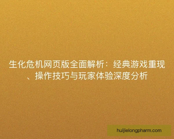 生化危机网页版全面解析:经典游戏重现、操作技巧与玩家体验深度分析 生化危机网页版全面解析:经典游戏重现、操作技巧与玩家体验深度分析
