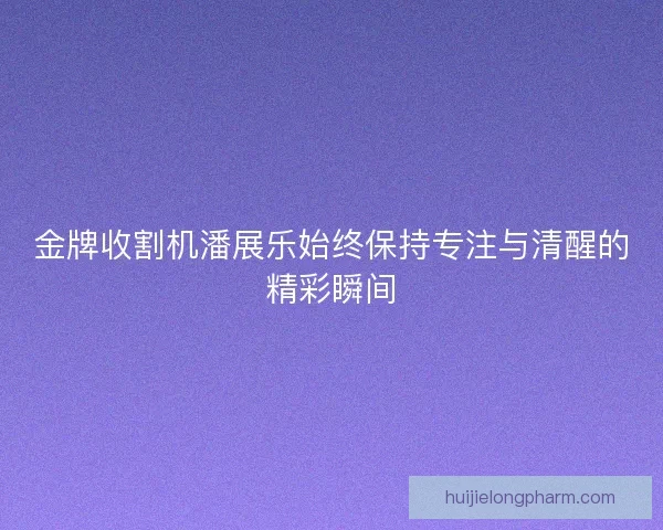 金牌收割机潘展乐始终保持专注与清醒的精彩瞬间 金牌收割机潘展乐始终保持专注与清醒的精彩瞬间