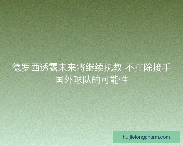 德罗西透露未来将继续执教 不排除接手国外球队的可能性 德罗西透露未来将继续执教 不排除接手国外球队的可能性