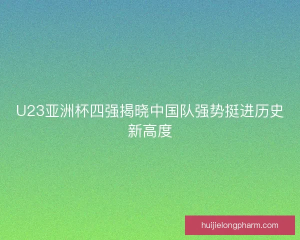 U23亚洲杯四强揭晓中国队强势挺进历史新高度
