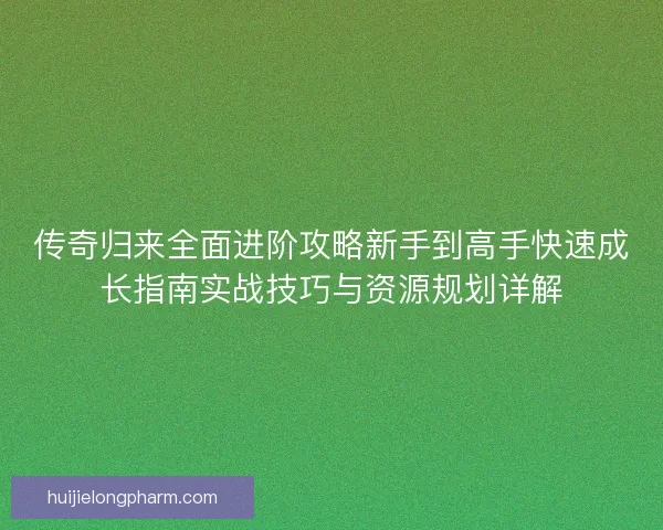 传奇归来全面进阶攻略新手到高手快速成长指南实战技巧与资源规划详解