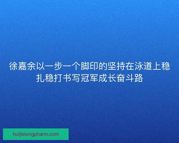 徐嘉余以一步一个脚印的坚持在泳道上稳扎稳打书写冠军成长奋斗路