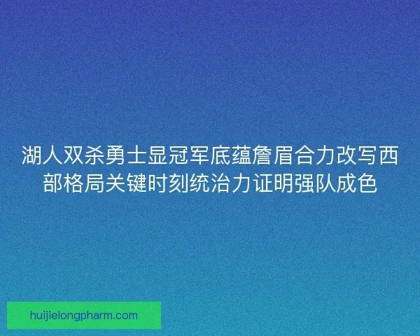 湖人双杀勇士显冠军底蕴詹眉合力改写西部格局关键时刻统治力证明强队成色