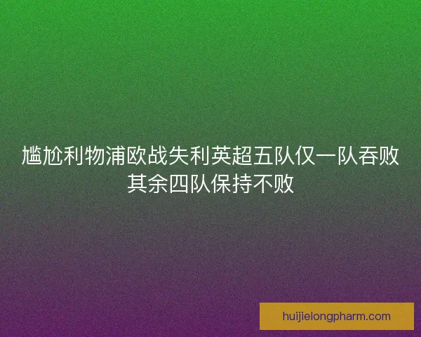 尴尬利物浦欧战失利英超五队仅一队吞败其余四队保持不败