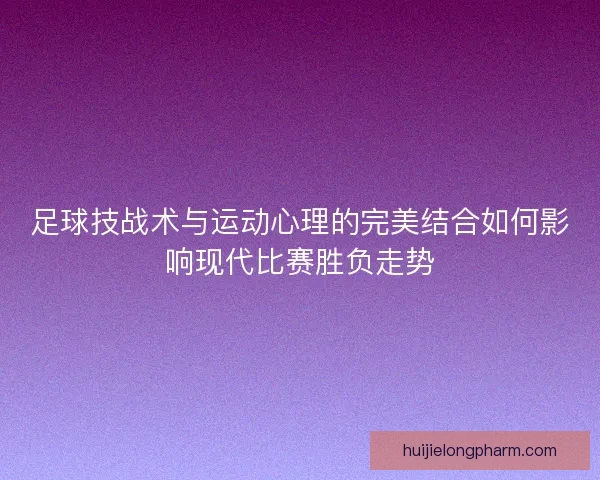 足球技战术与运动心理的完美结合如何影响现代比赛胜负走势