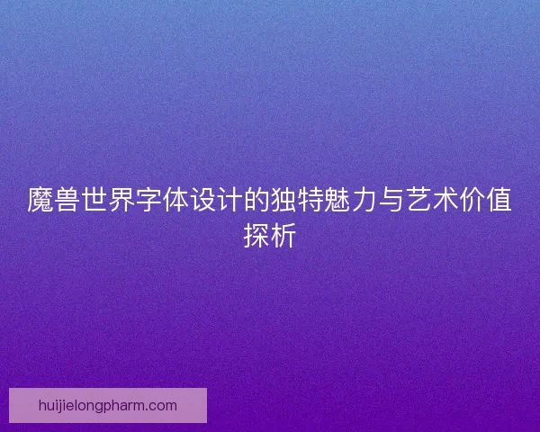 魔兽世界字体设计的独特魅力与艺术价值探析 魔兽世界字体设计的独特魅力与艺术价值探析