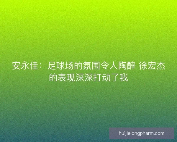 安永佳：足球场的氛围令人陶醉 徐宏杰的表现深深打动了我
