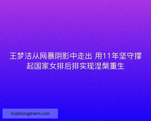 王梦洁从网暴阴影中走出 用11年坚守撑起国家女排后排实现涅槃重生