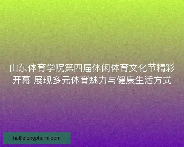 山东体育学院第四届休闲体育文化节精彩开幕 展现多元体育魅力与健康生活方式