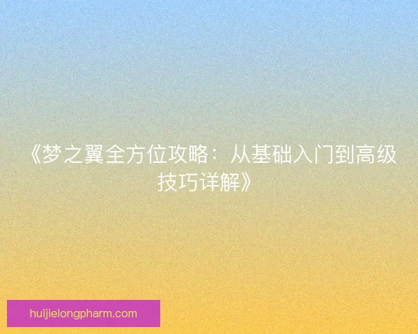 《梦之翼全方位攻略:从基础入门到高级技巧详解》 《梦之翼全方位攻略:从基础入门到高级技巧详解》