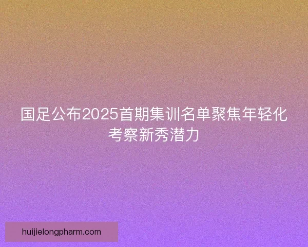 国足公布2025首期集训名单聚焦年轻化考察新秀潜力 国足公布2025首期集训名单聚焦年轻化考察新秀潜力