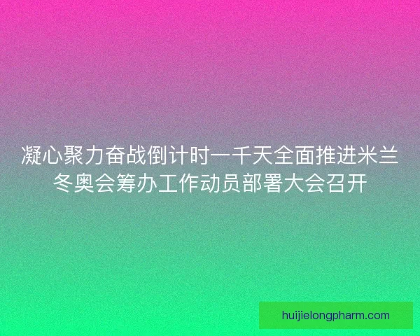 凝心聚力奋战倒计时一千天全面推进米兰冬奥会筹办工作动员部署大会召开