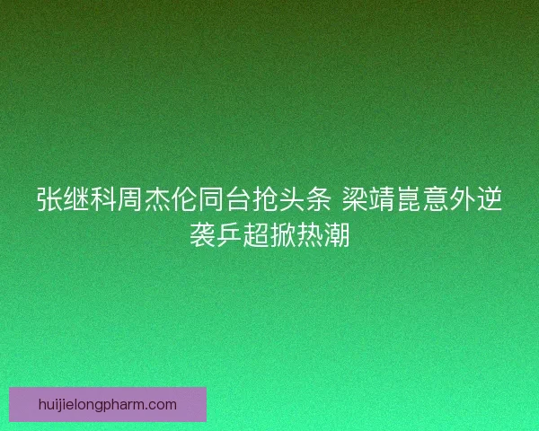 张继科周杰伦同台抢头条 梁靖崑意外逆袭乒超掀热潮