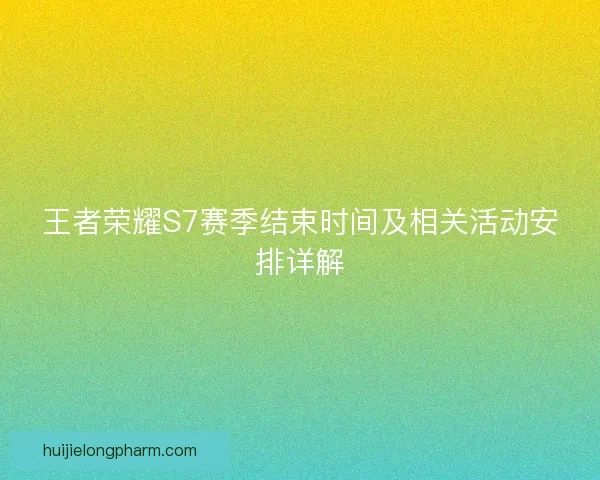 王者荣耀S7赛季结束时间及相关活动安排详解