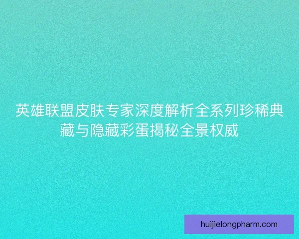 英雄联盟皮肤专家深度解析全系列珍稀典藏与隐藏彩蛋揭秘全景权威 英雄联盟皮肤专家深度解析全系列珍稀典藏与隐藏彩蛋揭秘全景权威