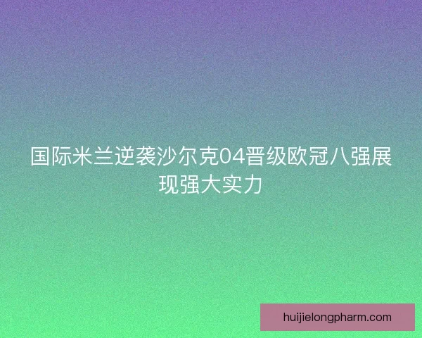 国际米兰逆袭沙尔克04晋级欧冠八强展现强大实力