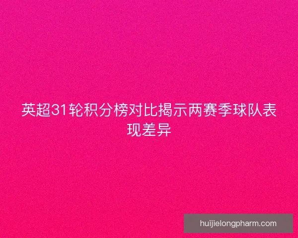 英超31轮积分榜对比揭示两赛季球队表现差异 英超31轮积分榜对比揭示两赛季球队表现差异