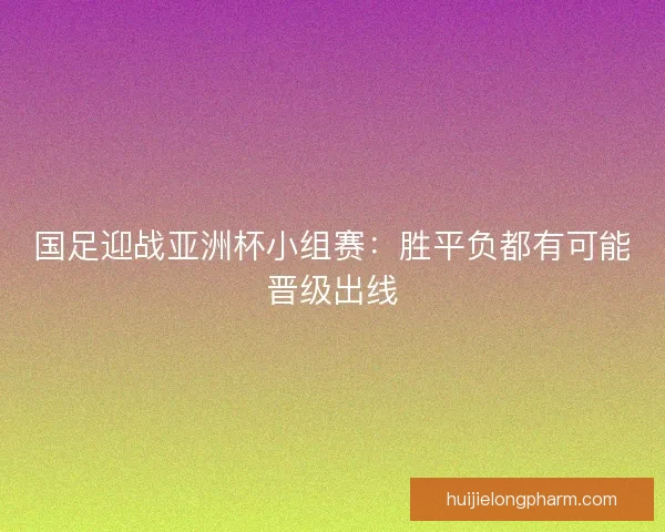 国足迎战亚洲杯小组赛:胜平负都有可能晋级出线 国足迎战亚洲杯小组赛:胜平负都有可能晋级出线