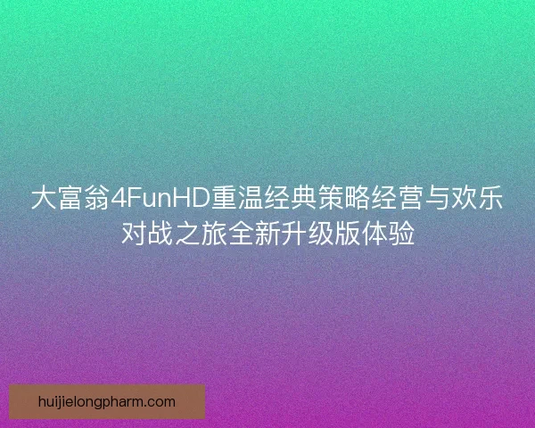 大富翁4FunHD重温经典策略经营与欢乐对战之旅全新升级版体验