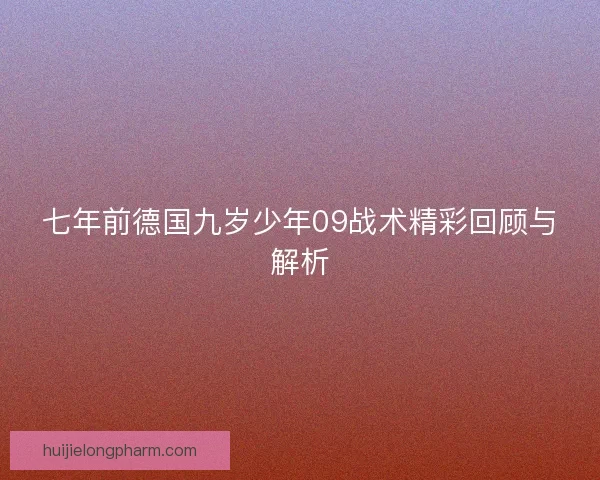 七年前德国九岁少年09战术精彩回顾与解析 七年前德国九岁少年09战术精彩回顾与解析