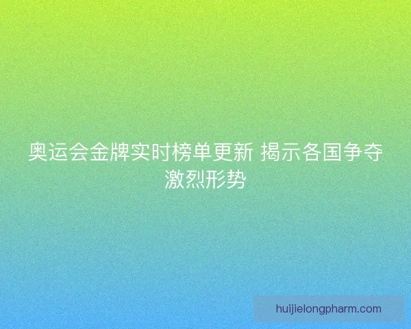 奥运会金牌实时榜单更新 揭示各国争夺激烈形势