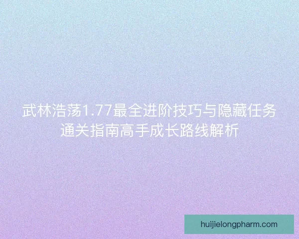 武林浩荡1.77最全进阶技巧与隐藏任务通关指南高手成长路线解析 武林浩荡1.77最全进阶技巧与隐藏任务通关指南高手成长路线解析