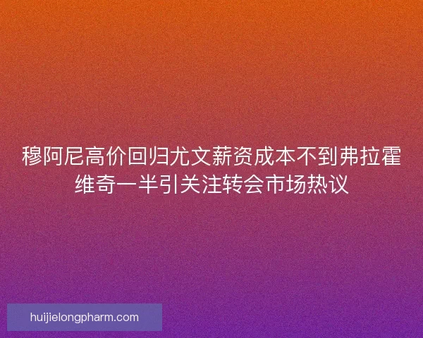 穆阿尼高价回归尤文薪资成本不到弗拉霍维奇一半引关注转会市场热议 穆阿尼高价回归尤文薪资成本不到弗拉霍维奇一半引关注转会市场热议
